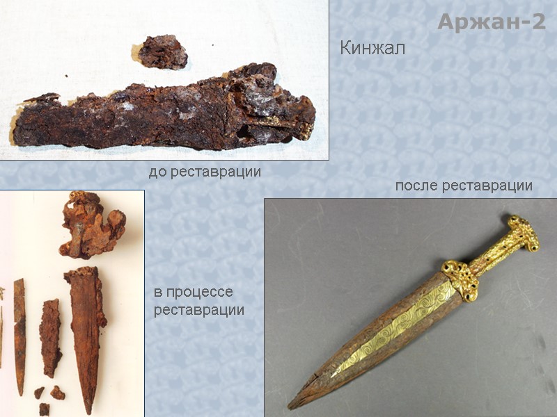 до реставрации Аржан-2 Кинжал в процессе реставрации после реставрации
